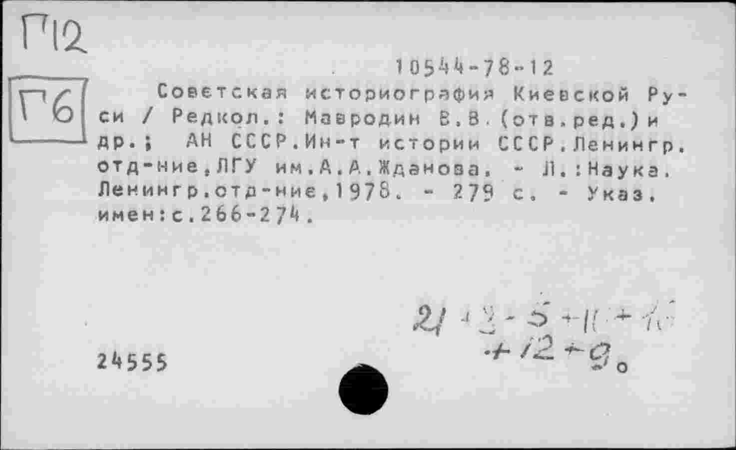 ﻿ГІ2.
Гб'
10544-78-12
Советская историография Киевской Руси / Редкол.: Мавродин В.В. (от в.ред.)и ДР>; АН СССР.Ин-т истории СС СР.Ленингр. отд-ние,ЛГУ им.А.А.Жданова. - Л.;Наука. Ленингр.отд-ние,1978. - 279 с. - Указ, имен : с.2 66-2 74 .
24555
2/
/2
О